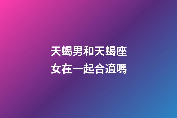 天蝎男和天蝎座女在一起合適嗎-第1張-星座運勢-玄機派
