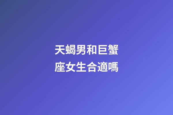 天蝎男和巨蟹座女生合適嗎-第1張-星座運(yùn)勢-玄機(jī)派