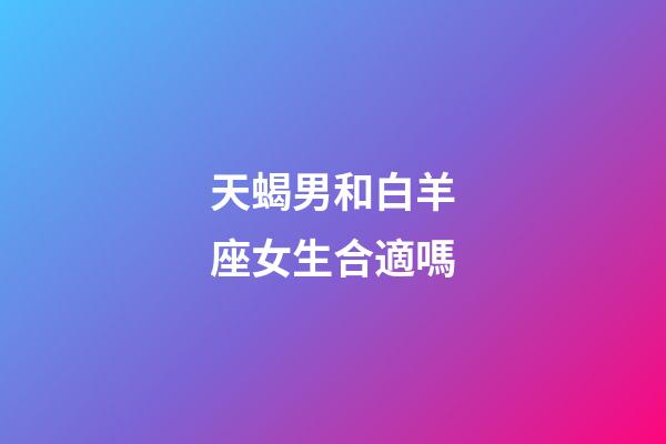 天蝎男和白羊座女生合適嗎-第1張-星座運勢-玄機派