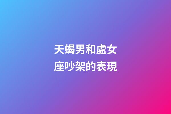 天蝎男和處女座吵架的表現-第1張-星座運勢-玄機派