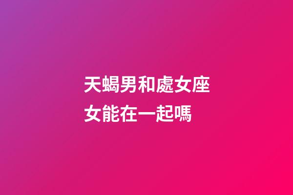 天蝎男和處女座女能在一起嗎-第1張-星座運勢-玄機派