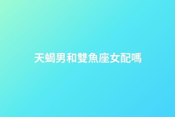 天蝎男和雙魚座女配嗎-第1張-星座運(yùn)勢(shì)-玄機(jī)派