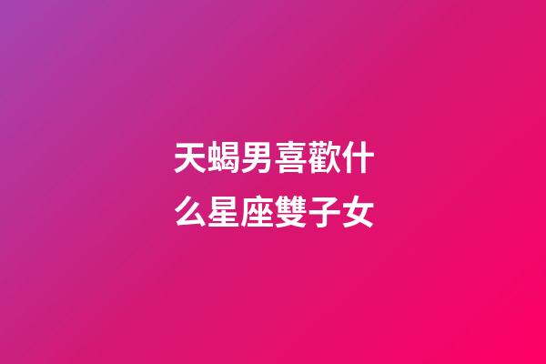 天蝎男喜歡什么星座雙子女-第1張-星座運(yùn)勢(shì)-玄機(jī)派