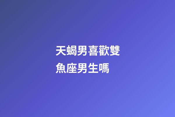 天蝎男喜歡雙魚座男生嗎-第1張-星座運勢-玄機派