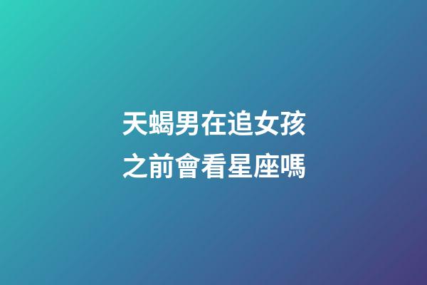 天蝎男在追女孩之前會看星座嗎-第1張-星座運勢-玄機派
