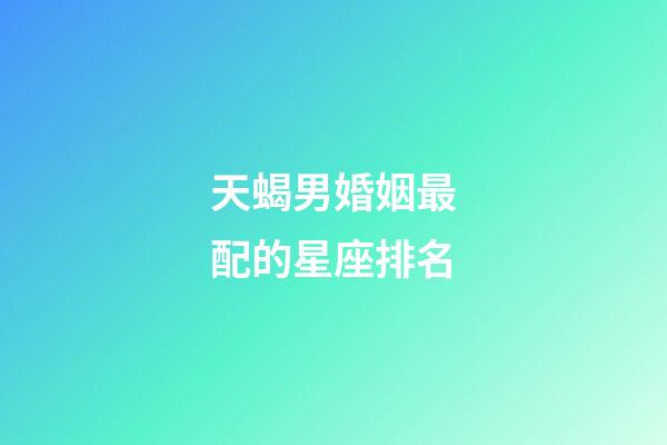天蝎男婚姻最配的星座排名-第1張-星座運(yùn)勢(shì)-玄機(jī)派