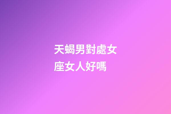 天蝎男對處女座女人好嗎-第1張-星座運勢-玄機派