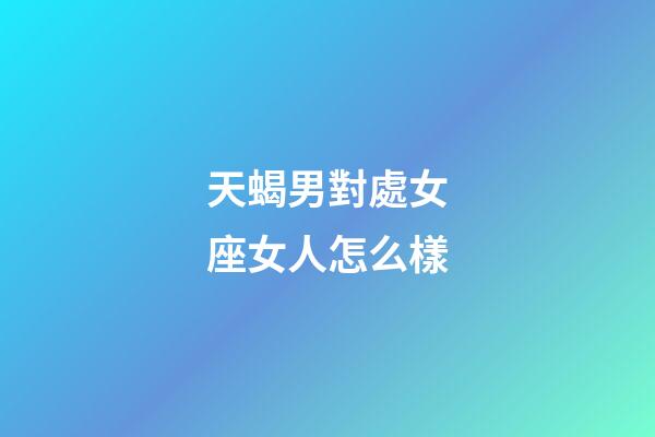 天蝎男對處女座女人怎么樣-第1張-星座運勢-玄機派