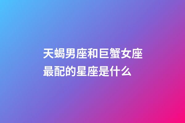天蝎男座和巨蟹女座最配的星座是什么-第1張-星座運勢-玄機派