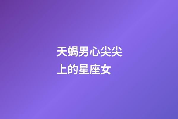 天蝎男心尖尖上的星座女-第1張-星座運勢-玄機派