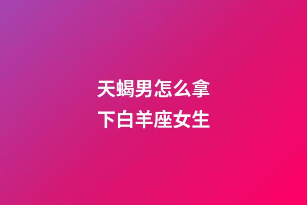 天蝎男怎么拿下白羊座女生-第1張-星座運(yùn)勢(shì)-玄機(jī)派