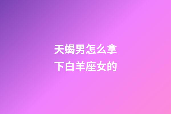 天蝎男怎么拿下白羊座女的-第1張-星座運(yùn)勢-玄機(jī)派