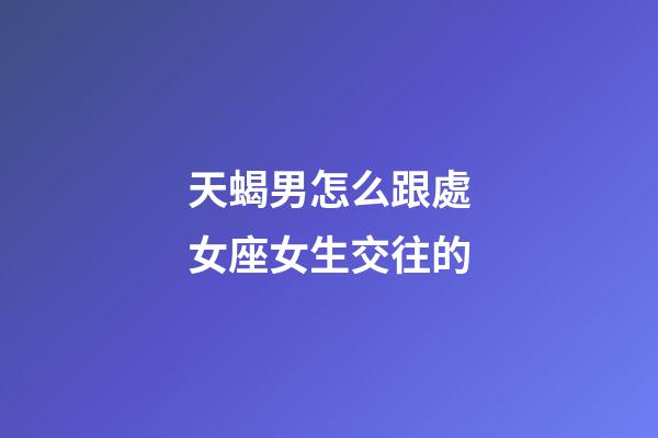 天蝎男怎么跟處女座女生交往的-第1張-星座運勢-玄機派