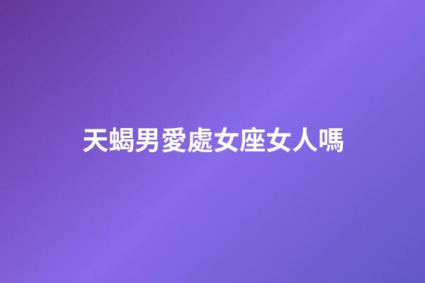 天蝎男愛處女座女人嗎-第1張-星座運勢-玄機派