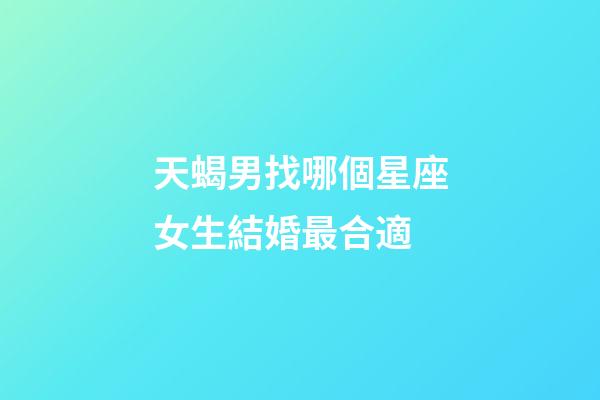 天蝎男找哪個星座女生結婚最合適-第1張-星座運勢-玄機派