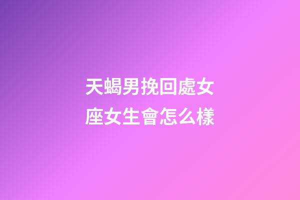天蝎男挽回處女座女生會怎么樣-第1張-星座運勢-玄機派