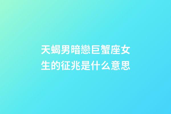 天蝎男暗戀巨蟹座女生的征兆是什么意思-第1張-星座運勢-玄機派