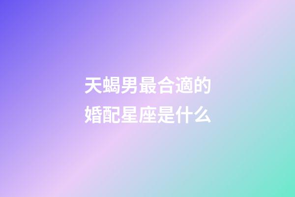 天蝎男最合適的婚配星座是什么-第1張-星座運勢-玄機派