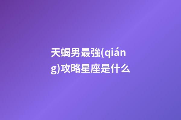天蝎男最強(qiáng)攻略星座是什么-第1張-星座運(yùn)勢-玄機(jī)派