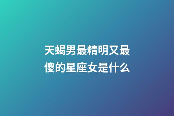 天蝎男最精明又最傻的星座女是什么-第1張-星座運(yùn)勢(shì)-玄機(jī)派