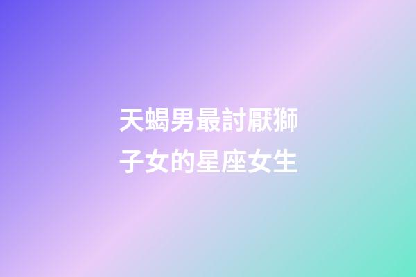 天蝎男最討厭獅子女的星座女生-第1張-星座運勢-玄機派