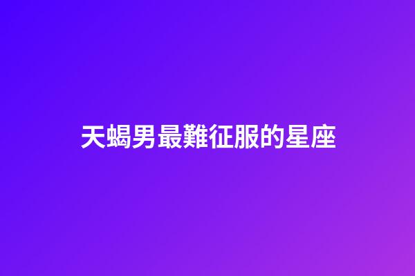 天蝎男最難征服的星座-第1張-星座運勢-玄機派
