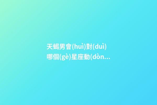天蝎男會(huì)對(duì)哪個(gè)星座動(dòng)心-第1張-星座運(yùn)勢(shì)-玄機(jī)派