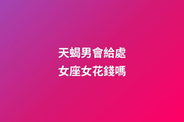 天蝎男會給處女座女花錢嗎-第1張-星座運勢-玄機派