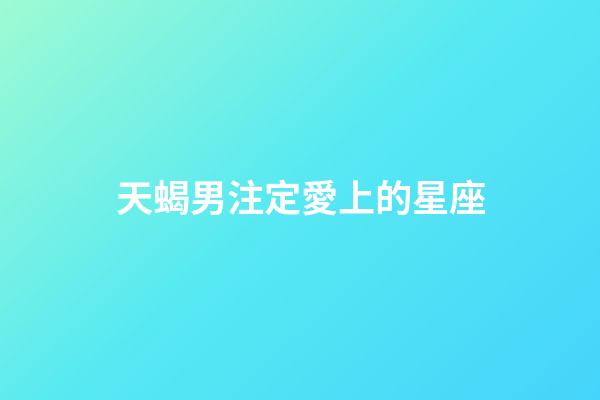 天蝎男注定愛上的星座（天蝎男最越愛越深星座女）-第1張-星座運勢-玄機派