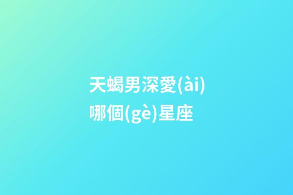 天蝎男深愛(ài)哪個(gè)星座-第1張-星座運(yùn)勢(shì)-玄機(jī)派