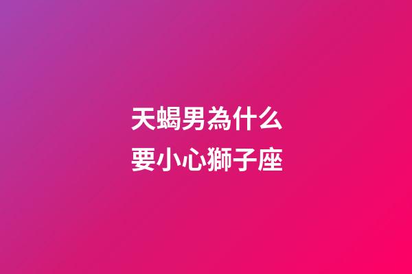 天蝎男為什么要小心獅子座-第1張-星座運勢-玄機派