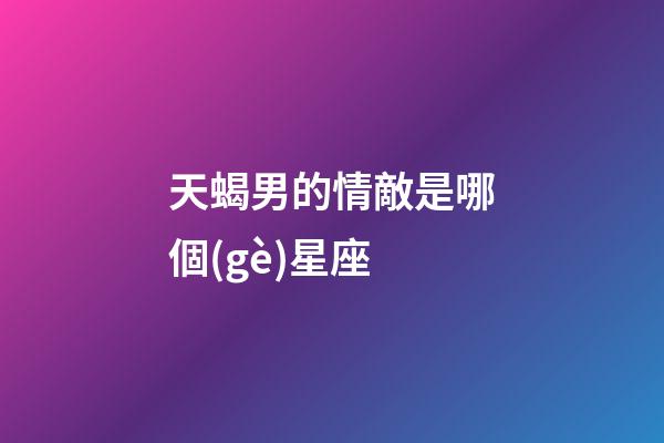 天蝎男的情敵是哪個(gè)星座-第1張-星座運(yùn)勢(shì)-玄機(jī)派