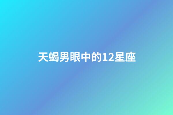 天蝎男眼中的12星座-第1張-星座運勢-玄機派