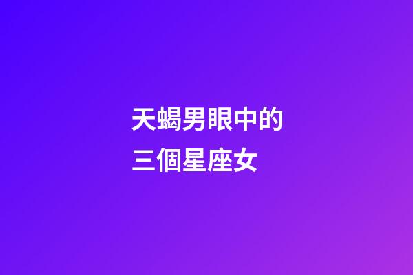 天蝎男眼中的三個星座女-第1張-星座運勢-玄機派