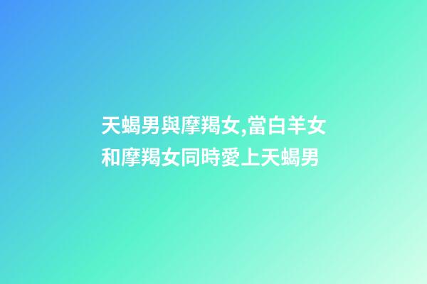天蝎男與摩羯女,當白羊女和摩羯女同時愛上天蝎男-第1張-觀點-玄機派