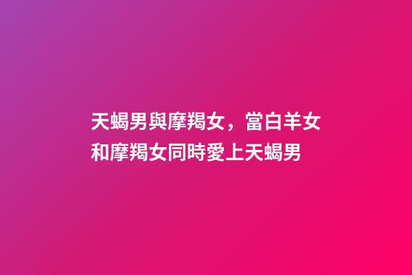 天蝎男與摩羯女，當白羊女和摩羯女同時愛上天蝎男-第1張-觀點-玄機派