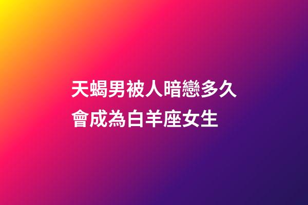 天蝎男被人暗戀多久會成為白羊座女生-第1張-星座運勢-玄機派