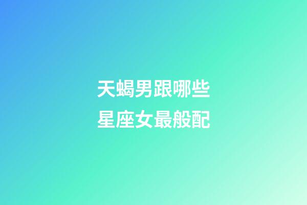 天蝎男跟哪些星座女最般配-第1張-星座運勢-玄機派