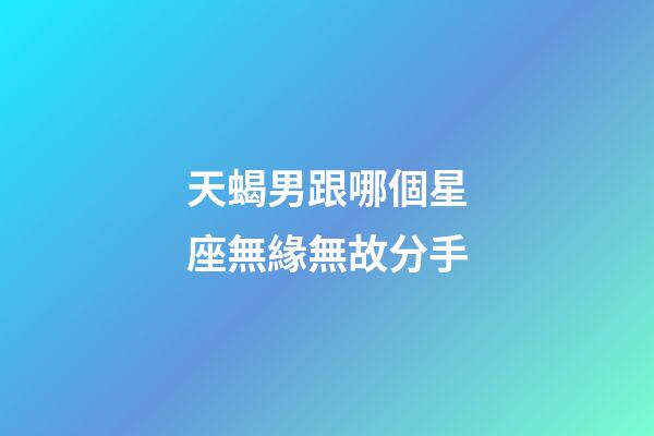 天蝎男跟哪個星座無緣無故分手-第1張-星座運勢-玄機派
