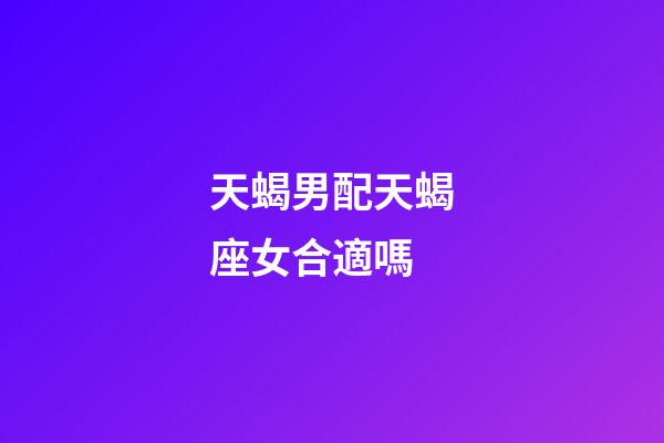 天蝎男配天蝎座女合適嗎-第1張-星座運勢-玄機派