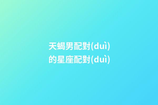 天蝎男配對(duì)的星座配對(duì)-第1張-星座運(yùn)勢(shì)-玄機(jī)派