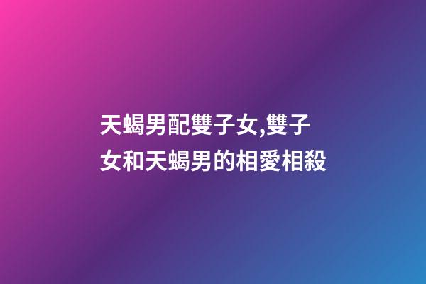 天蝎男配雙子女,雙子女和天蝎男的相愛相殺-第1張-觀點-玄機派