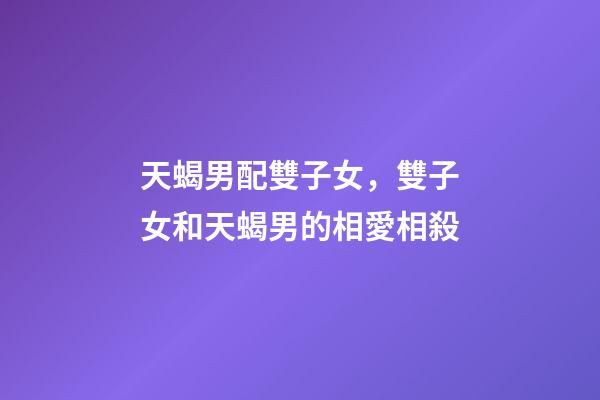 天蝎男配雙子女，雙子女和天蝎男的相愛相殺