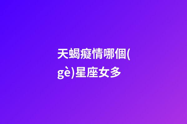 天蝎癡情哪個(gè)星座女多-第1張-星座運(yùn)勢(shì)-玄機(jī)派