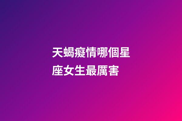 天蝎癡情哪個星座女生最厲害-第1張-星座運勢-玄機派
