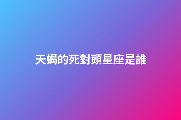 天蝎的死對頭星座是誰