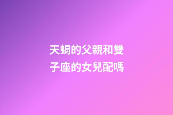 天蝎的父親和雙子座的女兒配嗎-第1張-星座運勢-玄機派