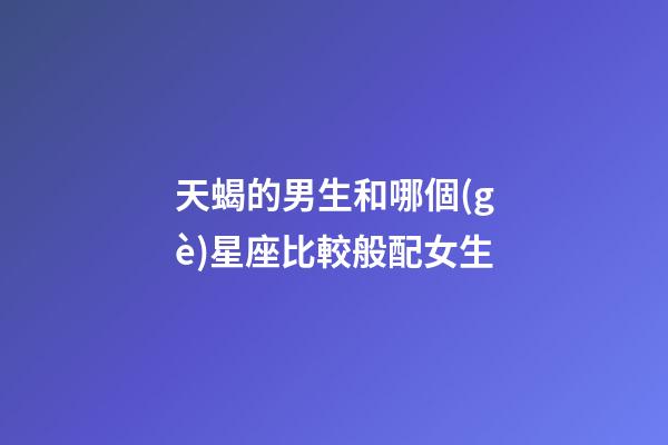 天蝎的男生和哪個(gè)星座比較般配女生-第1張-星座運(yùn)勢(shì)-玄機(jī)派