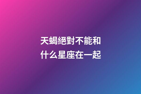 天蝎絕對不能和什么星座在一起-第1張-星座運勢-玄機派