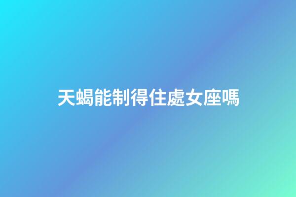 天蝎能制得住處女座嗎-第1張-星座運勢-玄機派